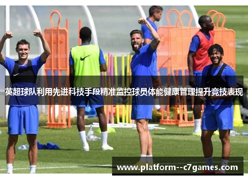 英超球队利用先进科技手段精准监控球员体能健康管理提升竞技表现