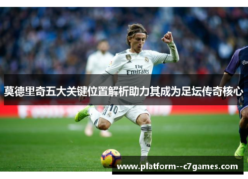 莫德里奇五大关键位置解析助力其成为足坛传奇核心