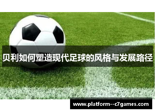 贝利如何塑造现代足球的风格与发展路径 贝利如何塑造现代足球的风格与发展路径