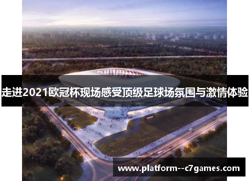 走进2021欧冠杯现场感受顶级足球场氛围与激情体验 走进2021欧冠杯现场感受顶级足球场氛围与激情体验