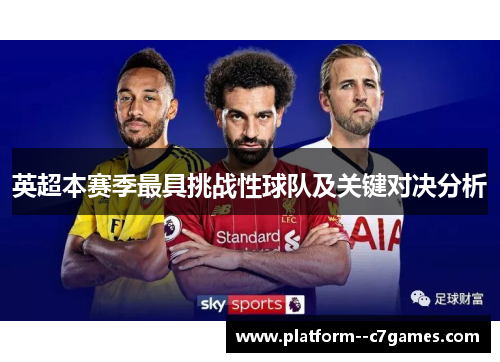英超本赛季最具挑战性球队及关键对决分析