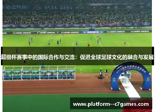 超级杯赛事中的国际合作与交流：促进全球足球文化的融合与发展