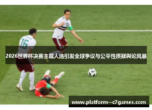 2026世界杯决赛主裁人选引发全球争议与公平性质疑舆论风暴