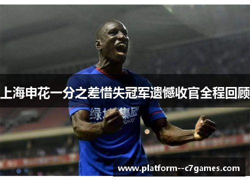 上海申花一分之差惜失冠军遗憾收官全程回顾