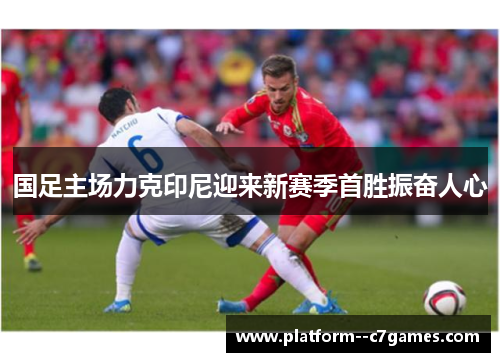 国足主场力克印尼迎来新赛季首胜振奋人心