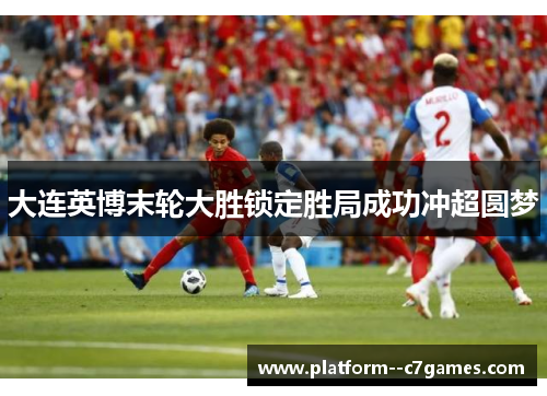 大连英博末轮大胜锁定胜局成功冲超圆梦