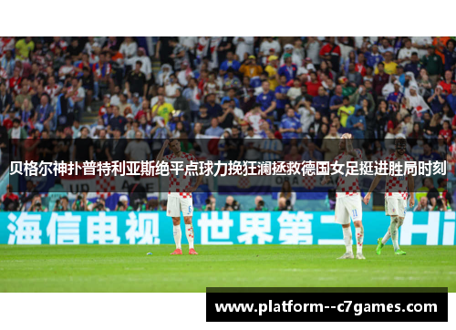 贝格尔神扑普特利亚斯绝平点球力挽狂澜拯救德国女足挺进胜局时刻 贝格尔神扑普特利亚斯绝平点球力挽狂澜拯救德国女足挺进胜局时刻