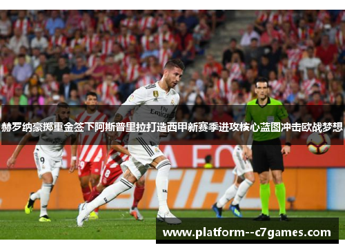 赫罗纳豪掷重金签下阿斯普里拉打造西甲新赛季进攻核心蓝图冲击欧战梦想 赫罗纳豪掷重金签下阿斯普里拉打造西甲新赛季进攻核心蓝图冲击欧战梦想