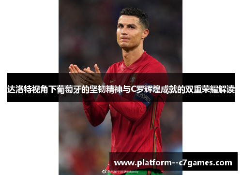 达洛特视角下葡萄牙的坚韧精神与C罗辉煌成就的双重荣耀解读