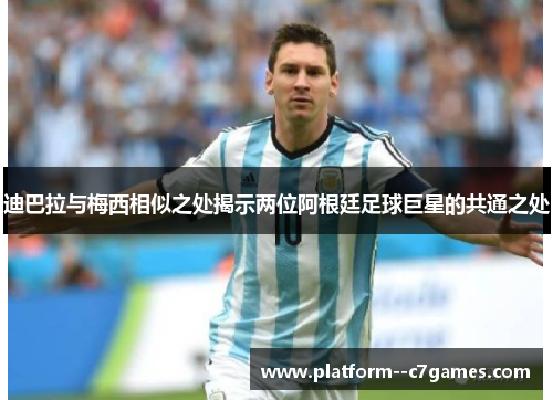 迪巴拉与梅西相似之处揭示两位阿根廷足球巨星的共通之处