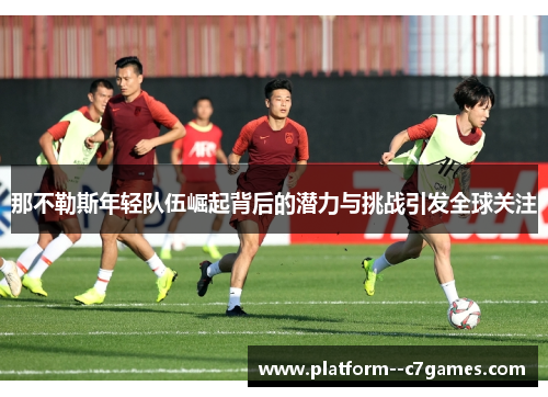 那不勒斯年轻队伍崛起背后的潜力与挑战引发全球关注