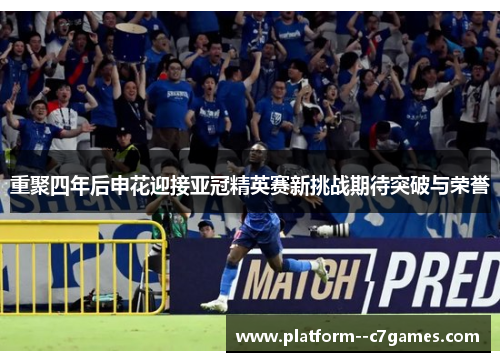 重聚四年后申花迎接亚冠精英赛新挑战期待突破与荣誉