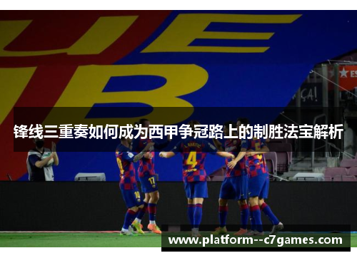 锋线三重奏如何成为西甲争冠路上的制胜法宝解析