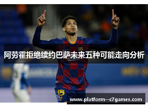 阿劳霍拒绝续约巴萨未来五种可能走向分析