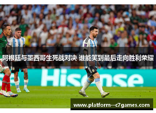 阿根廷与墨西哥生死战对决 谁能笑到最后走向胜利荣耀