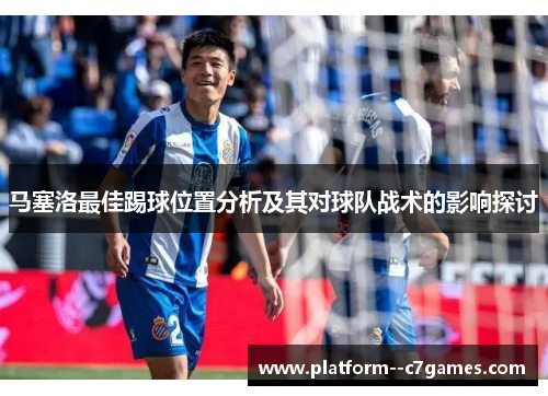 马塞洛最佳踢球位置分析及其对球队战术的影响探讨 马塞洛最佳踢球位置分析及其对球队战术的影响探讨