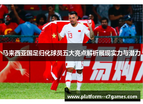 马来西亚国足归化球员五大亮点解析展现实力与潜力 马来西亚国足归化球员五大亮点解析展现实力与潜力