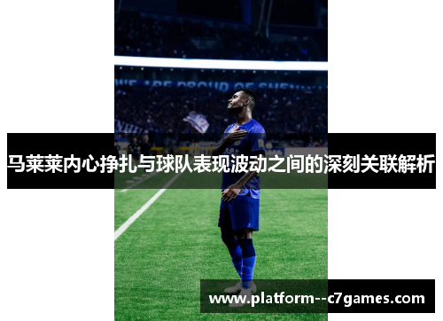 马莱莱内心挣扎与球队表现波动之间的深刻关联解析 马莱莱内心挣扎与球队表现波动之间的深刻关联解析