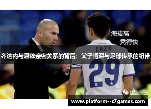 齐达内与恩佐亲密关系的背后:父子情深与足球传承的纽带 齐达内与恩佐亲密关系的背后:父子情深与足球传承的纽带