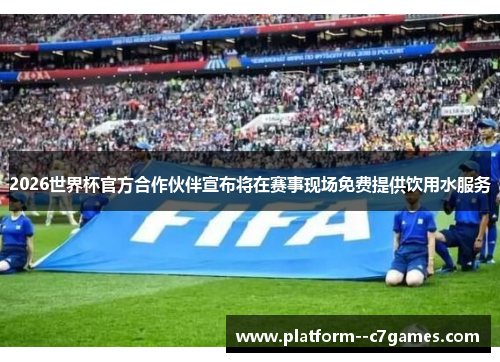 2026世界杯官方合作伙伴宣布将在赛事现场免费提供饮用水服务