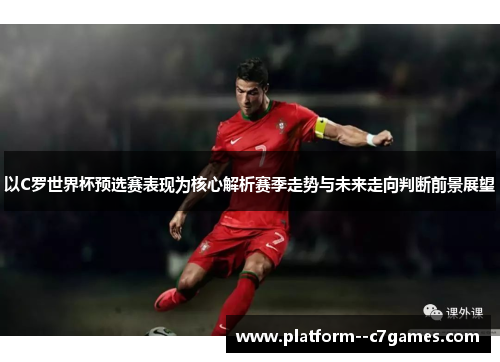 以C罗世界杯预选赛表现为核心解析赛季走势与未来走向判断前景展望 以C罗世界杯预选赛表现为核心解析赛季走势与未来走向判断前景展望