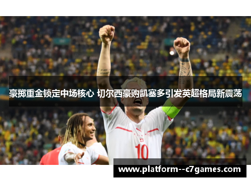 豪掷重金锁定中场核心 切尔西豪购凯塞多引发英超格局新震荡