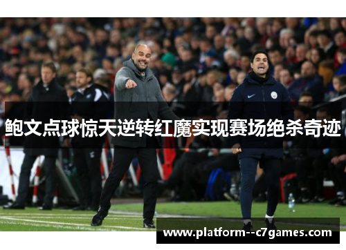 鲍文点球惊天逆转红魔实现赛场绝杀奇迹
